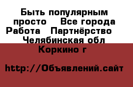 Быть популярным просто! - Все города Работа » Партнёрство   . Челябинская обл.,Коркино г.